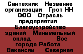 Сантехник › Название организации ­ Грот НН, ООО › Отрасль предприятия ­ Благоустройство зданий › Минимальный оклад ­ 25 000 - Все города Работа » Вакансии   . Северная Осетия